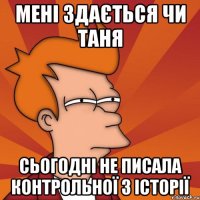 мені здається чи таня сьогодні не писала контрольної з історії