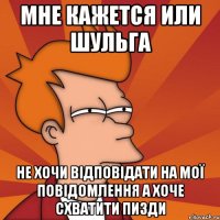 Мне кажется или Шульга не хочи відповідати на мої повідомлення а хоче схватити пизди