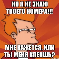 Но я не знаю твоего номера!!! Мне кажется, или ты меня клеишь?