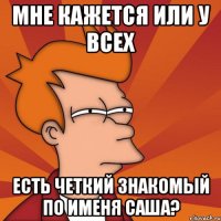 Мне кажется или у всех есть четкий знакомый по именя Саша?