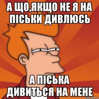 а що,якщо не я на піськи дивлюсь а піська дивиться на мене