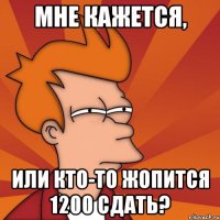 мне кажется, или кто-то жопится 1200 сдать?