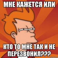 мне кажется или кто то мне так и не перезвонил???