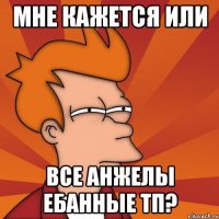 мне кажется или все Анжелы ебанные тп?