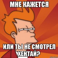 Мне кажется Или ты не смотрел хентай?