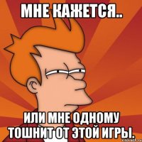 Мне кажется.. или мне одному тошнит от этой игры.