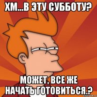 Хм...В эту субботу? Может, все же начать готовиться.?