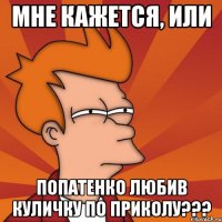 мне кажется, или Попатенко любив Куличку по приколу???