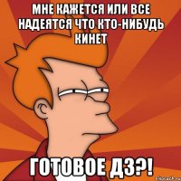 МНЕ КАЖЕТСЯ ИЛИ ВСЕ НАДЕЯТСЯ ЧТО КТО-НИБУДЬ КИНЕТ ГОТОВОЕ ДЗ?!