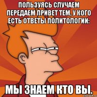 Пользуясь случаем передаем привет тем, у кого есть ответы политологии: Мы знаем кто вы.