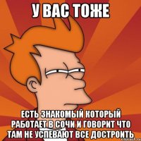 у вас тоже есть знакомый который работает в сочи и говорит что там не успевают все достроить