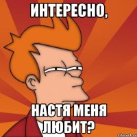 ИНТЕРЕСНО, НАСТЯ МЕНЯ ЛЮБИТ?