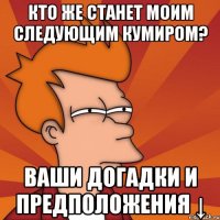 Кто же станет моим следующим кумиром? Ваши догадки и предположения ↓