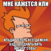 мне кажется или Ильдар теперь всегда меня будет подкалывать насчет"совы"