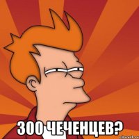  300 ЧЕЧЕНЦЕВ?