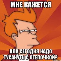 Мне кажется или сегодня надо тусануть с Отепочкой?