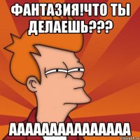 ФАНТАЗИЯ!ЧТО ТЫ ДЕЛАЕШЬ??? ААААААААААААААА