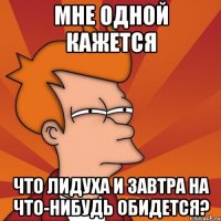 мне одной кажется что Лидуха и завтра на что-нибудь обидется?