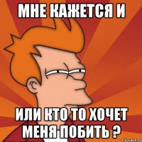 Мне кажется и или кто то хочет меня побить ?