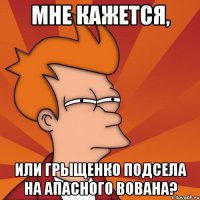 мне кажется, или грыщенко подсела на апасного вована?