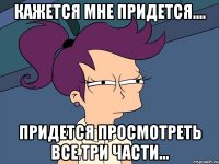Кажется мне придется.... Придется просмотреть все три части...