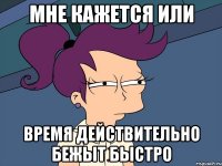 Мне кажется или время действительно бежыт быстро