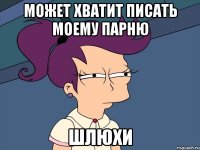 МОЖЕТ ХВАТИТ ПИСАТЬ МОЕМУ ПАРНЮ ШЛЮХИ