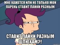 Мне кажется или не только мой парень ставит лайки разным ставит лайки разным шлюхам?!