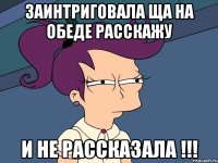 заинтриговала ща на обеде расскажу И не рассказала !!!