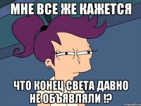 Мне все же кажется что конец света давно не объявляли !?