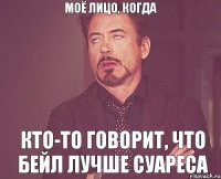 моё лицо, когда кто-то говорит, что Бейл лучше Суареса