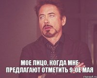  МОЕ ЛИЦО, КОГДА МНЕ ПРЕДЛАГАЮТ ОТМЕТИТЬ 9-ОЕ МАЯ