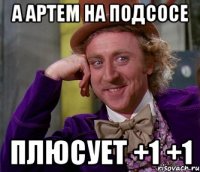 А артем на подсосе Плюсует +1 +1