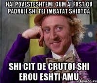 Hai povesteshtemi cum ai fost cu padruji shi tei imbatat shiotca shi cit de crutoi shi erou eshti amu