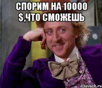 Спорим на 10000 $,что сможешь 