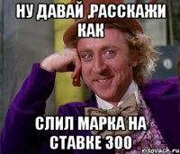 ну давай ,расскажи как слил марка на ставке 300