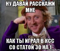 Ну давай расскажи мне как ты играл в ксс со статой 30 на 1