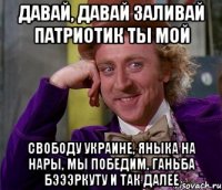 давай, давай заливай патриотик ты мой свободу украине, яныка на нары, мы победим, ганьба бэээркуту и так далее