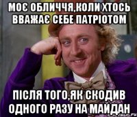 моє обличчя,коли хтось вважає себе патріотом після того,як скодив одного разу на майдан