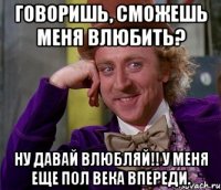 Говоришь, сможешь меня влюбить? Ну давай влюбляй!! У меня еще пол века впереди.