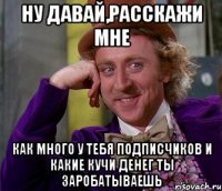 Ну давай,расскажи мне Как много у тебя подписчиков и какие кучи денег ты заробатываешь