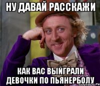 ну давай расскажи как вас выйграли девочки по пьянерболу