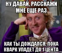 ну давай, расскажи мне еще раз как ты дождался, пока кварк упадет до 1 цента