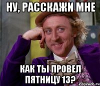 Ну, расскажи мне Как ты провел пятницу 13?