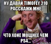 Ну давай Timofey 210 расскажи мне что XOne мощнее чем PS4...