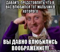 Давайте предстовлять что в вас влюбился тот мальчик в которого Вы давно влюбились Воображение!!!