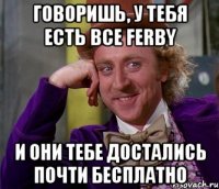 Говоришь, у тебя есть все ferby И они тебе достались почти бесплатно