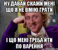 Ну давай скажи мені що я не вмію грати і що мені треба йти по варення