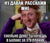 Ну давай, расскажи мне сколько денег ты хочешь в баланс за эту планку