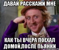 Давай расскажи мне Как ты вчера поехал домой,после пьянки